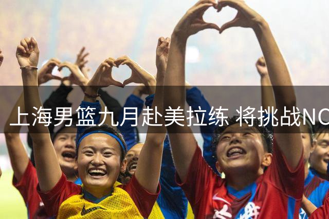 上海男篮九月赴美拉练 将挑战NCAA及G联盟球队