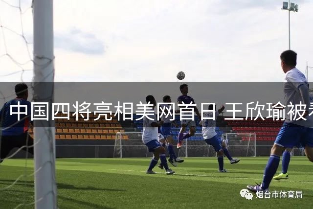中国四将亮相美网首日 王欣瑜被看好轻松晋级