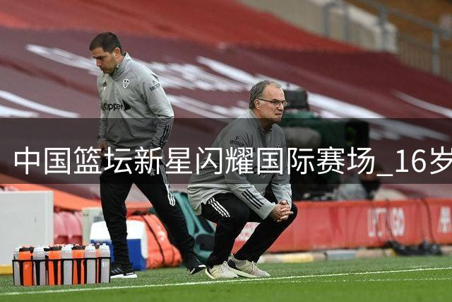 中国篮坛新星闪耀国际赛场 16岁后卫获北美名校青睐