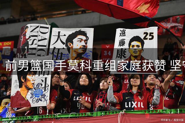 前男篮国手莫科重组家庭获赞 坚守承诺十六年谱写真爱