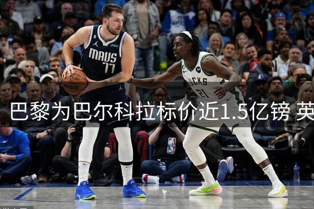 巴黎为巴尔科拉标价近1.5亿镑 英超双雄望而却步