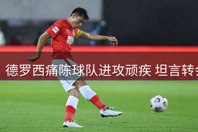 德罗西痛陈球队进攻顽疾 坦言转会窗后阵容才能定型
