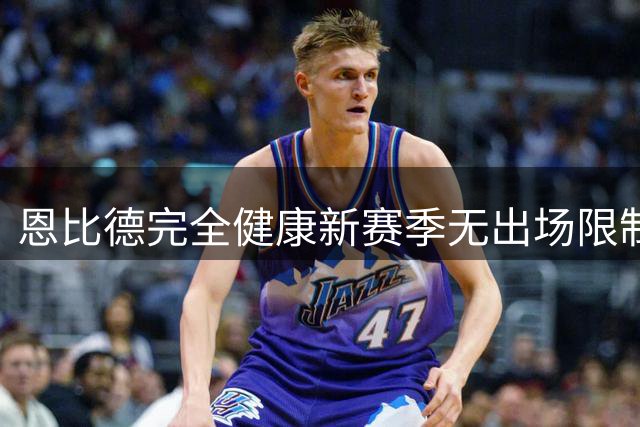 恩比德完全健康新赛季无出场限制