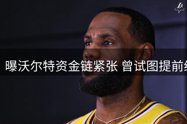 曝沃尔特资金链紧张 曾试图提前终止球队转播合约套现