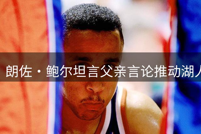 朗佐·鲍尔坦言父亲言论推动湖人选择自己