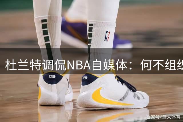 杜兰特调侃NBA自媒体：何不组织实战5V5拍摄视频