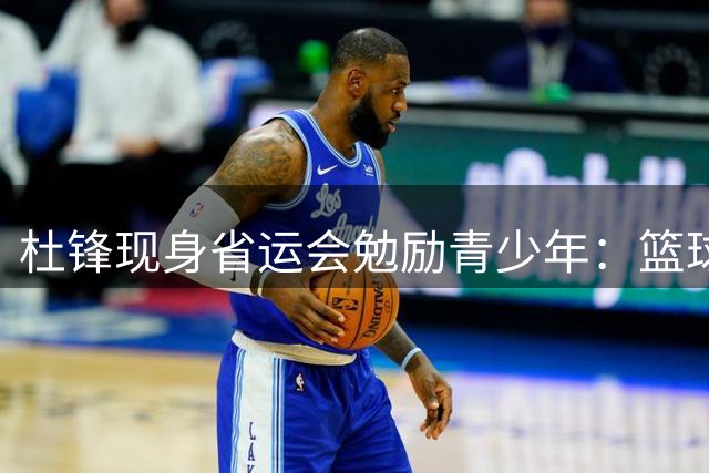 杜锋现身省运会勉励青少年：篮球路上既要追梦更要享受过程