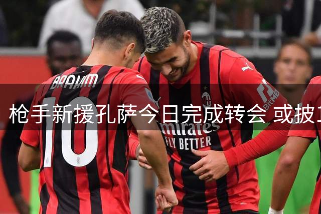 枪手新援孔萨今日完成转会 或披15号战袍亮相