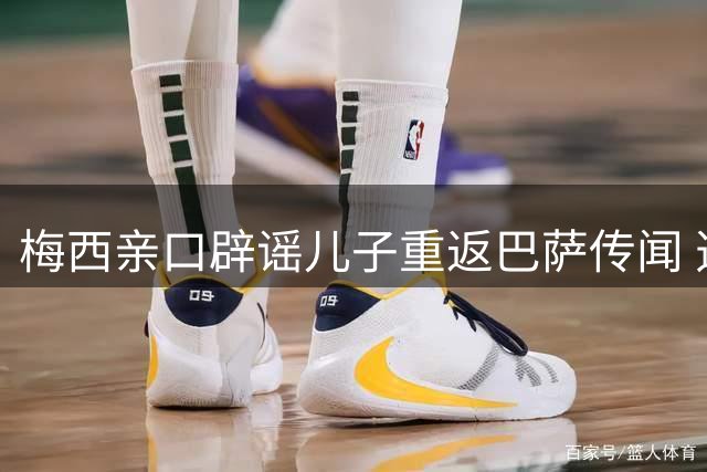 梅西亲口辟谣儿子重返巴萨传闻 透露蒂亚戈踢球风格更像中场