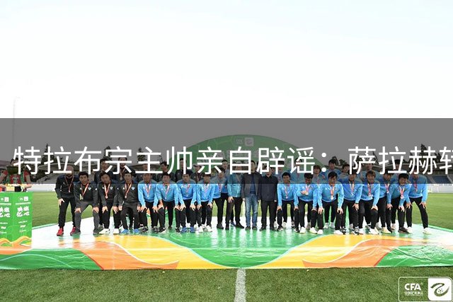 特拉布宗主帅亲自辟谣：萨拉赫转会传闻纯属子虚乌有