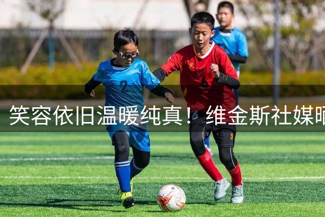 笑容依旧温暖纯真！维金斯社媒晒照回顾此次中国行之旅