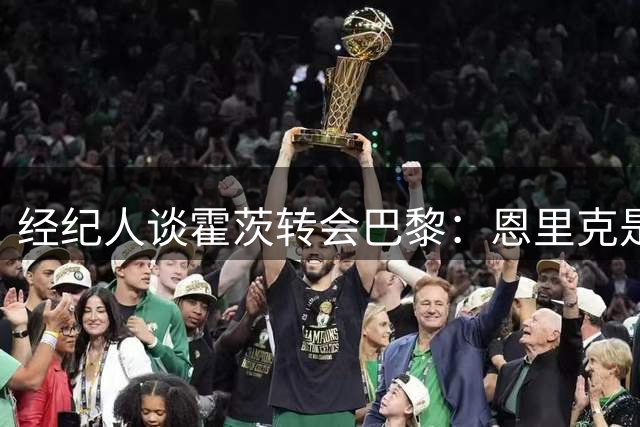 经纪人谈霍茨转会巴黎：恩里克是关键，球员需用实力争取位置
