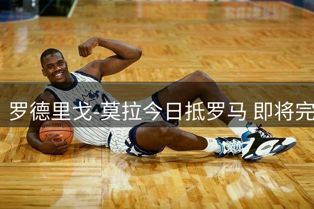 罗德里戈-莫拉今日抵罗马 即将完成转会体检