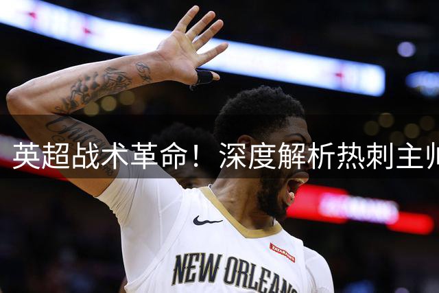 英超战术革命！深度解析热刺主帅德泽尔比独创"反压"打法
