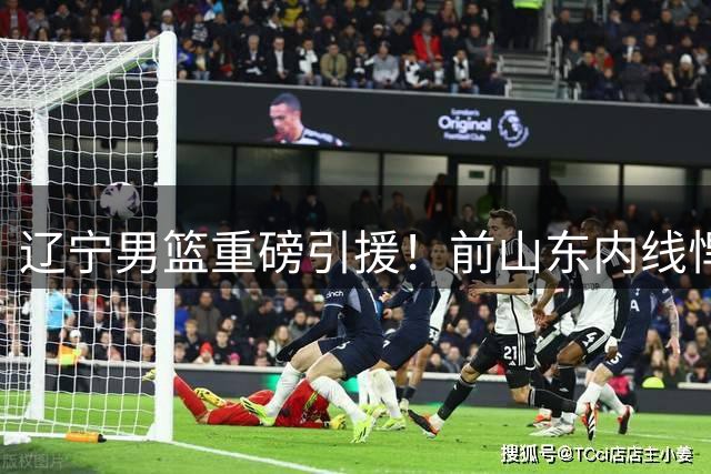 辽宁男篮重磅引援！前山东内线悍将加盟 联手赵继伟打造新阵容