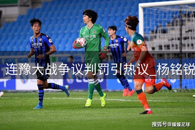 连豫大战争议判罚引热议 杨铭锐关键进球助英博客场抢分