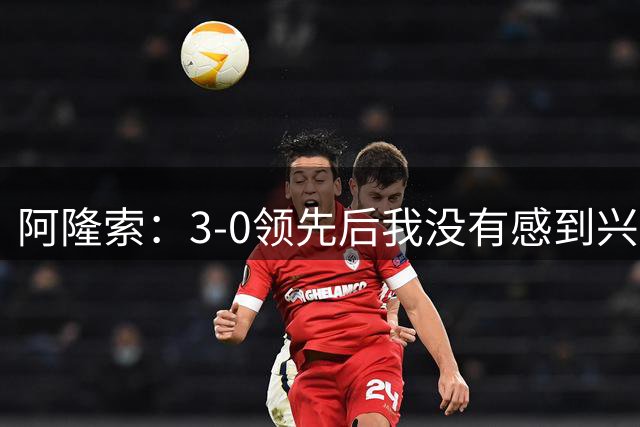阿隆索：3-0领先后我没有感到兴奋，我专注于比赛