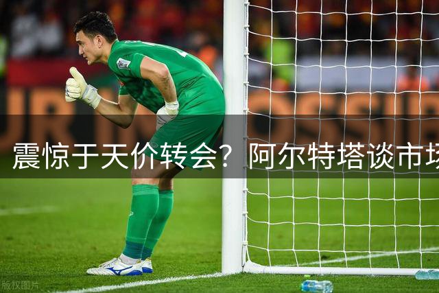 震惊于天价转会？阿尔特塔谈市场逻辑与球队发展
