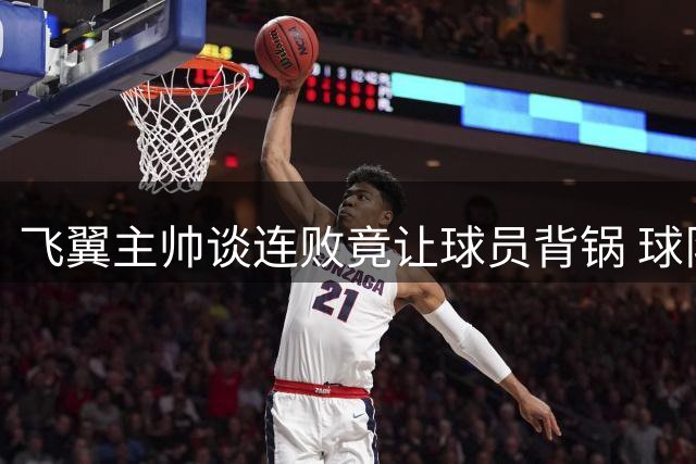 飞翼主帅谈连败竟让球员背锅 球队临季后赛滑落危机