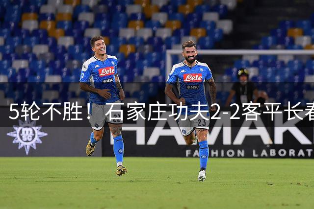 5轮不胜！石家庄功夫2-2客平长春亚泰 康拉德谭龙卡米洛破门