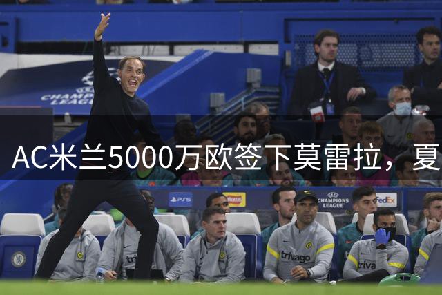 AC米兰5000万欧签下莫雷拉，夏窗重磅引援