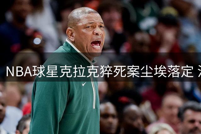 NBA球星克拉克猝死案尘埃落定 法医确认吸毒过量致死