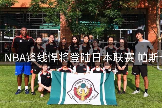 NBA锋线悍将登陆日本联赛 帕斯卡尔加盟奈良男篮开启亚洲新征程